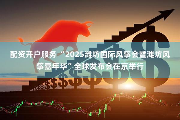 配资开户服务 “2025潍坊国际风筝会暨潍坊风筝嘉年华”全球发布会在京举行