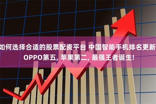 如何选择合适的股票配资平台 中国智能手机排名更新: OPPO第五, 苹果第二, 最强王者诞生!