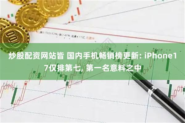 炒股配资网站皆 国内手机畅销榜更新: iPhone17仅排第七, 第一名意料之中