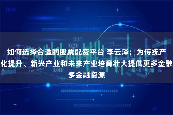 如何选择合适的股票配资平台 李云泽：为传统产业优化提升、新兴产业和未来产业培育壮大提供更多金融资源