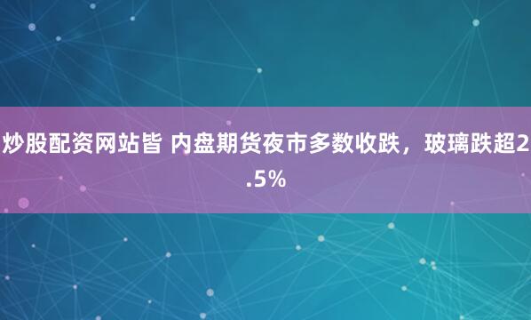 炒股配资网站皆 内盘期货夜市多数收跌，玻璃跌超2.5%