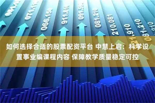 如何选择合适的股票配资平台 中慧上启：科学设置事业编课程内容 保障教学质量稳定可控