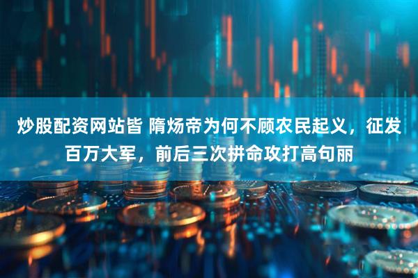 炒股配资网站皆 隋炀帝为何不顾农民起义，征发百万大军，前后三次拼命攻打高句丽