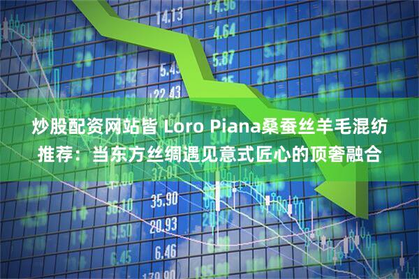 炒股配资网站皆 Loro Piana桑蚕丝羊毛混纺推荐：当东方丝绸遇见意式匠心的顶奢融合