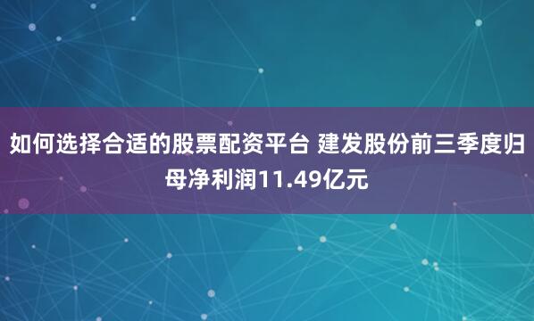 如何选择合适的股票配资平台 建发股份前三季度归母净利润11.49亿元