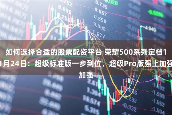 如何选择合适的股票配资平台 荣耀500系列定档11月24日：超级标准版一步到位，超级Pro版强上加强