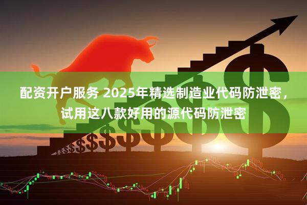 配资开户服务 2025年精选制造业代码防泄密，试用这八款好用的源代码防泄密