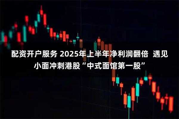 配资开户服务 2025年上半年净利润翻倍  遇见小面冲刺港股“中式面馆第一股”