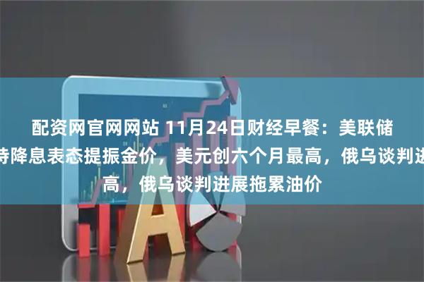 配资网官网网站 11月24日财经早餐：美联储威廉姆斯支持降息表态提振金价，美元创六个月最高，俄乌谈判进展拖累油价