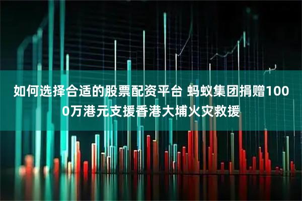 如何选择合适的股票配资平台 蚂蚁集团捐赠1000万港元支援香港大埔火灾救援