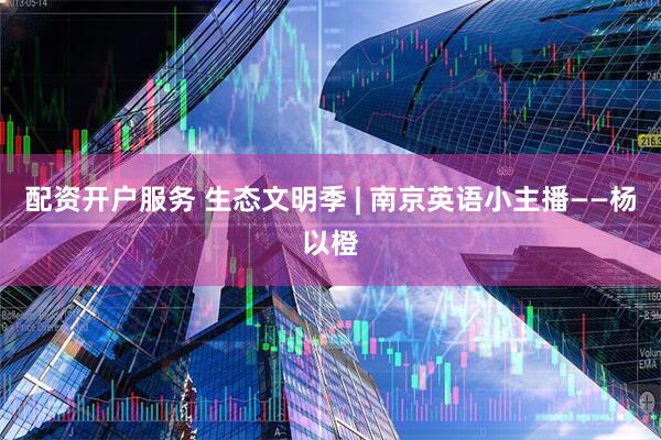 配资开户服务 生态文明季 | 南京英语小主播——杨以橙