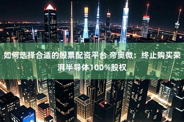如何选择合适的股票配资平台 帝奥微：终止购买荣湃半导体100%股权