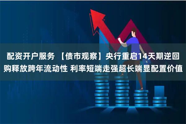配资开户服务 【债市观察】央行重启14天期逆回购释放跨年流动性 利率短端走强超长端显配置价值