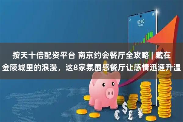 按天十倍配资平台 南京约会餐厅全攻略 | 藏在金陵城里的浪漫，这8家氛围感餐厅让感情迅速升温