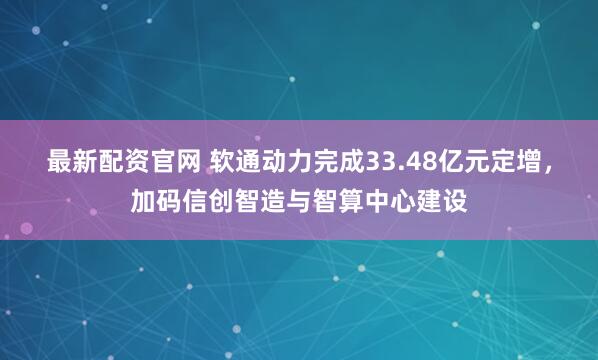 最新配资官网 软通动力完成33.48亿元定增，加码信创智造与智算中心建设