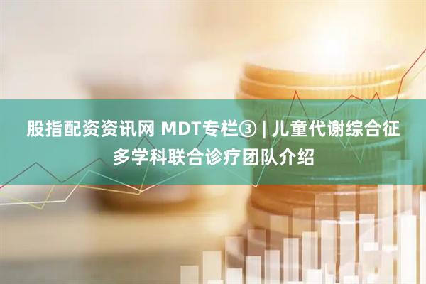 股指配资资讯网 MDT专栏③ | 儿童代谢综合征多学科联合诊疗团队介绍