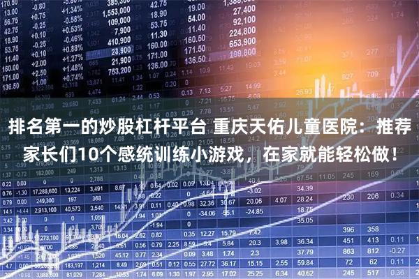 排名第一的炒股杠杆平台 重庆天佑儿童医院：推荐家长们10个感统训练小游戏，在家就能轻松做！