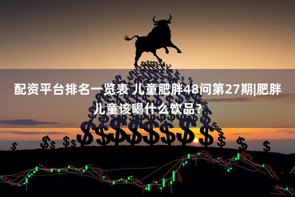 配资平台排名一览表 儿童肥胖48问第27期|肥胖儿童该喝什么饮品？