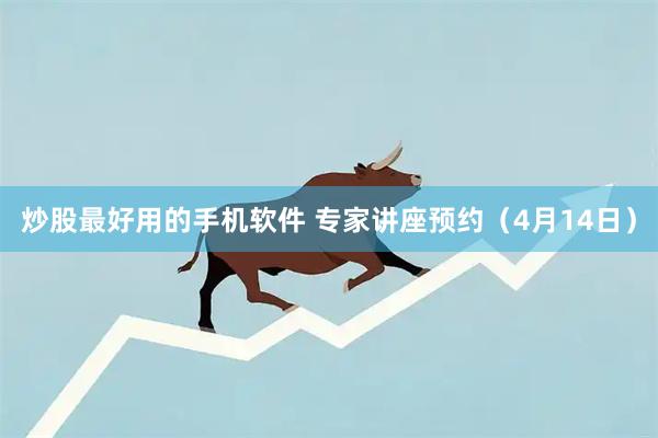 炒股最好用的手机软件 专家讲座预约（4月14日）