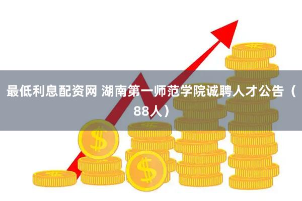 最低利息配资网 湖南第一师范学院诚聘人才公告（88人）