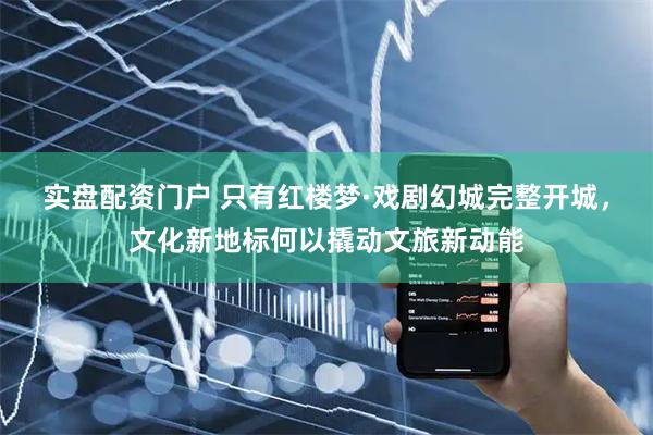 实盘配资门户 只有红楼梦·戏剧幻城完整开城，文化新地标何以撬动文旅新动能