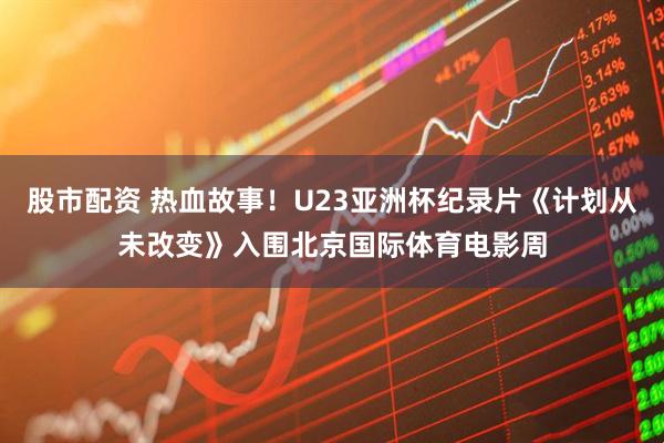 股市配资 热血故事！U23亚洲杯纪录片《计划从未改变》入围北京国际体育电影周